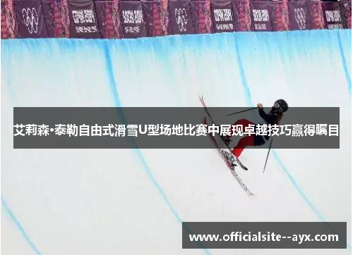 艾莉森·泰勒自由式滑雪U型场地比赛中展现卓越技巧赢得瞩目