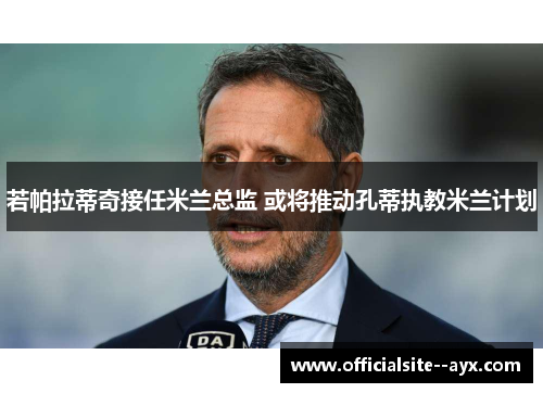 若帕拉蒂奇接任米兰总监 或将推动孔蒂执教米兰计划