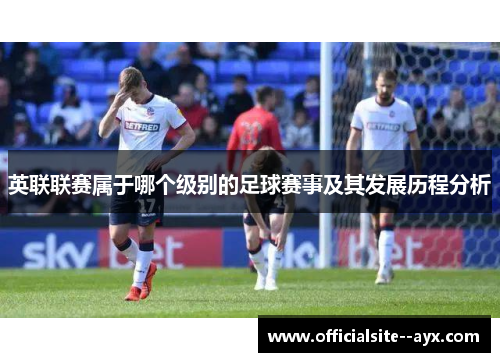 英联联赛属于哪个级别的足球赛事及其发展历程分析