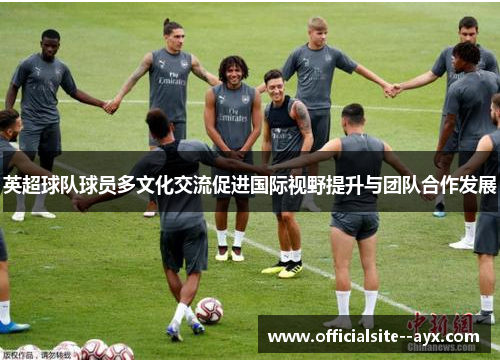 英超球队球员多文化交流促进国际视野提升与团队合作发展