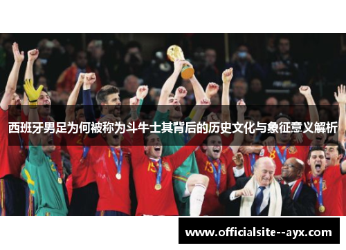 西班牙男足为何被称为斗牛士其背后的历史文化与象征意义解析