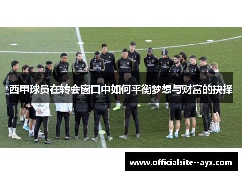 西甲球员在转会窗口中如何平衡梦想与财富的抉择 西甲球员在转会窗口中如何平衡梦想与财富的抉择