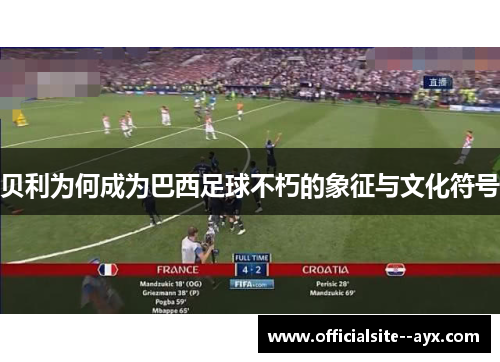 贝利为何成为巴西足球不朽的象征与文化符号 贝利为何成为巴西足球不朽的象征与文化符号