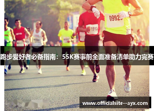 跑步爱好者必备指南:55K赛事前全面准备清单助力完赛 跑步爱好者必备指南:55K赛事前全面准备清单助力完赛
