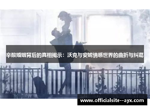 辛酸婚姻背后的真相揭示：沃克与安妮情感世界的曲折与纠葛