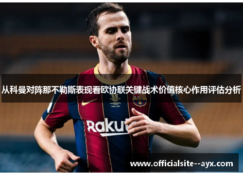 从科曼对阵那不勒斯表现看欧协联关键战术价值核心作用评估分析