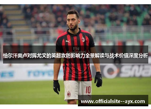 恰尔汗奥卢对阵尤文的英超攻防影响力全景解读与战术价值深度分析