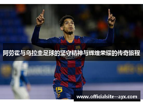 阿劳霍与乌拉圭足球的坚守精神与辉煌荣耀的传奇旅程