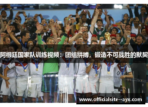 阿根廷国家队训练视频：团结拼搏，锻造不可战胜的默契