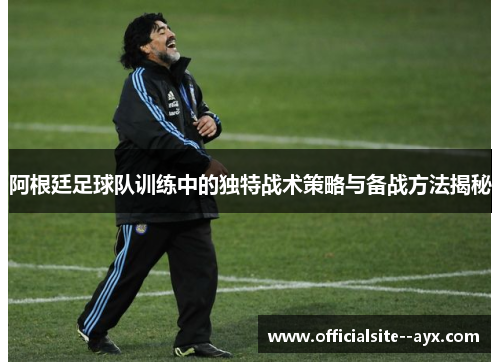 阿根廷足球队训练中的独特战术策略与备战方法揭秘 阿根廷足球队训练中的独特战术策略与备战方法揭秘