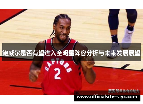 鲍威尔是否有望进入全明星阵容分析与未来发展展望 鲍威尔是否有望进入全明星阵容分析与未来发展展望