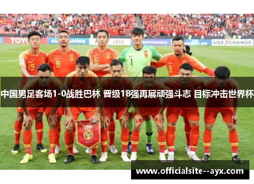 中国男足客场1-0战胜巴林 晋级18强再展顽强斗志 目标冲击世界杯