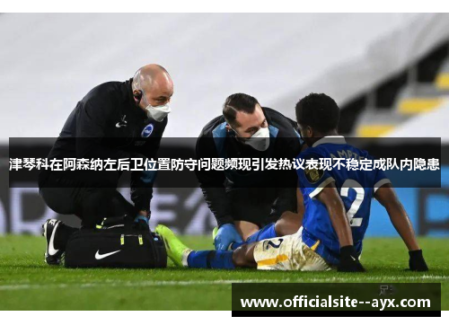津琴科在阿森纳左后卫位置防守问题频现引发热议表现不稳定成队内隐患 津琴科在阿森纳左后卫位置防守问题频现引发热议表现不稳定成队内隐患
