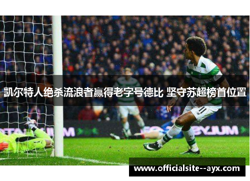凯尔特人绝杀流浪者赢得老字号德比 坚守苏超榜首位置 凯尔特人绝杀流浪者赢得老字号德比 坚守苏超榜首位置