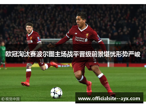 欧冠淘汰赛波尔图主场战平晋级前景堪忧形势严峻 欧冠淘汰赛波尔图主场战平晋级前景堪忧形势严峻