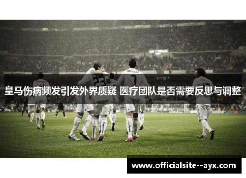 皇马伤病频发引发外界质疑 医疗团队是否需要反思与调整 皇马伤病频发引发外界质疑 医疗团队是否需要反思与调整