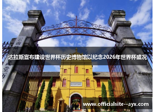 达拉斯宣布建设世界杯历史博物馆以纪念2026年世界杯盛况