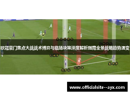 欧冠豪门焦点大战战术博弈与临场决策深度解析指南全景战略趋势演变 欧冠豪门焦点大战战术博弈与临场决策深度解析指南全景战略趋势演变