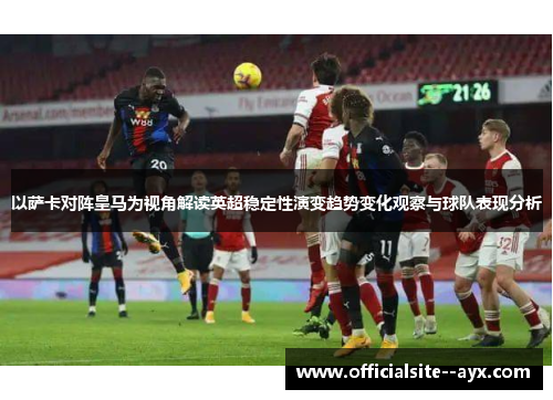 以萨卡对阵皇马为视角解读英超稳定性演变趋势变化观察与球队表现分析 以萨卡对阵皇马为视角解读英超稳定性演变趋势变化观察与球队表现分析