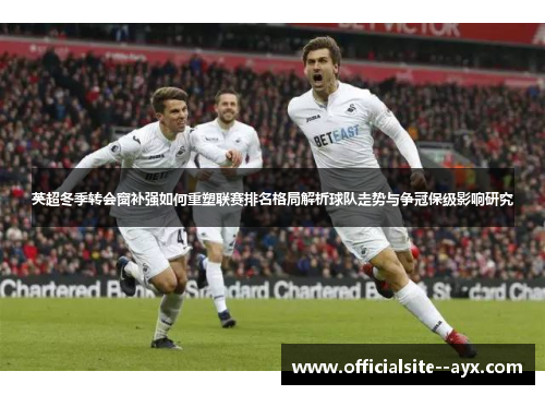 英超冬季转会窗补强如何重塑联赛排名格局解析球队走势与争冠保级影响研究 英超冬季转会窗补强如何重塑联赛排名格局解析球队走势与争冠保级影响研究